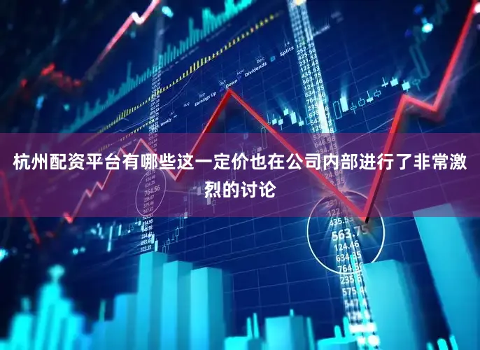 杭州配资平台有哪些这一定价也在公司内部进行了非常激烈的讨论