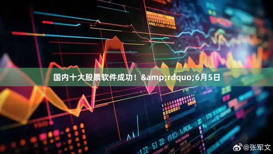 国内十大股票软件成功！&rdquo;6月5日