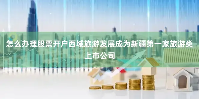 怎么办理股票开户西域旅游发展成为新疆第一家旅游类上市公司
