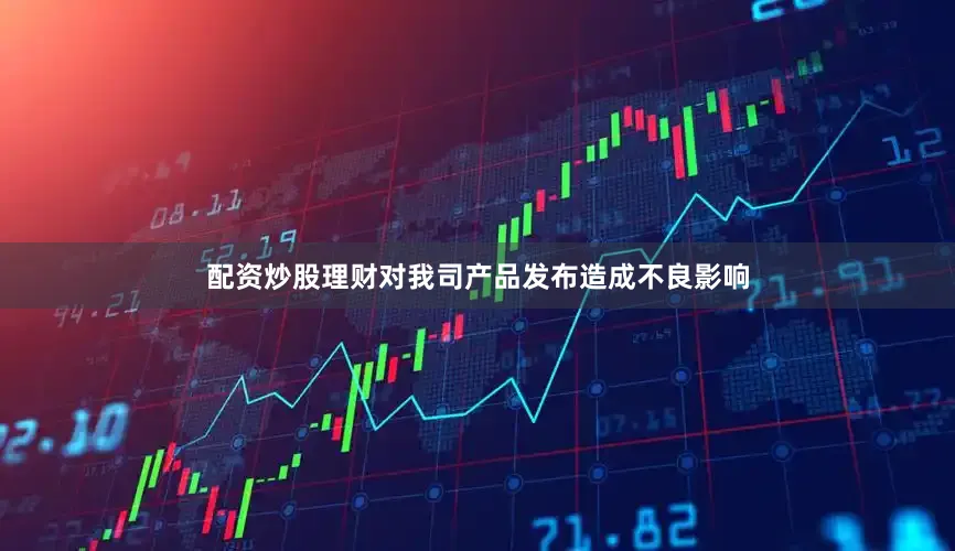 配资炒股理财对我司产品发布造成不良影响
