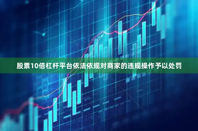股票10倍杠杆平台依法依规对商家的违规操作予以处罚