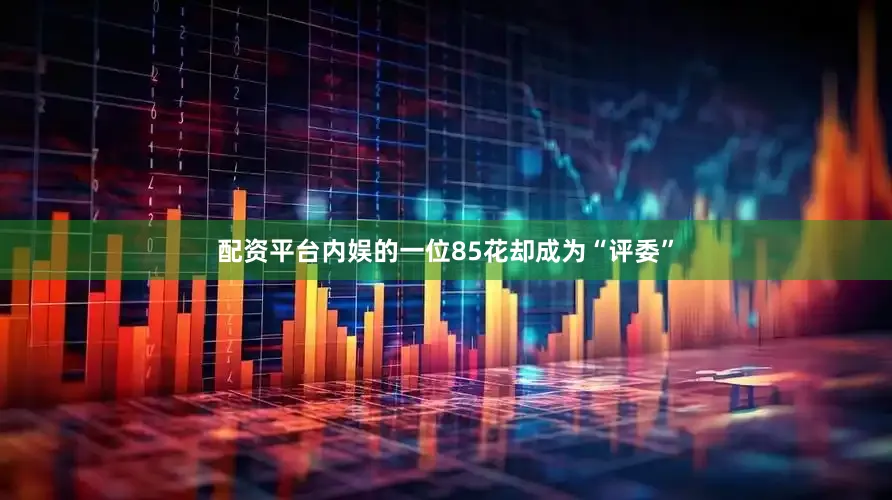 配资平台内娱的一位85花却成为“评委”