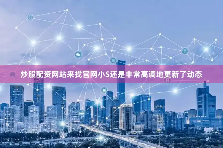 炒股配资网站来找官网小S还是非常高调地更新了动态
