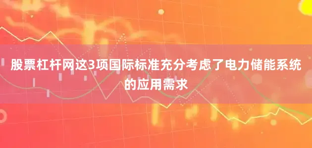 股票杠杆网这3项国际标准充分考虑了电力储能系统的应用需求