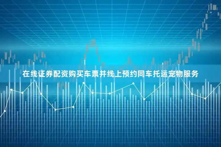 在线证券配资购买车票并线上预约同车托运宠物服务