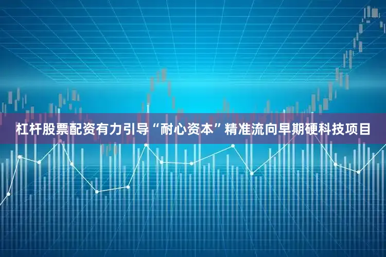 杠杆股票配资有力引导“耐心资本”精准流向早期硬科技项目