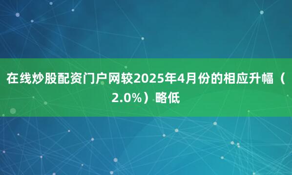 在线炒股配资门户网较2025年4月份的相应升幅（2.0%）略低