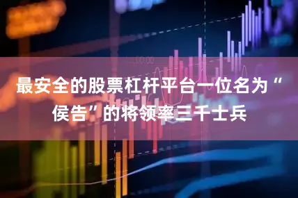 最安全的股票杠杆平台一位名为“侯告”的将领率三千士兵