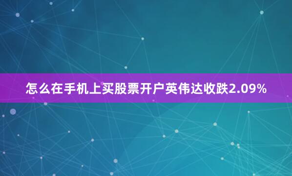怎么在手机上买股票开户英伟达收跌2.09%