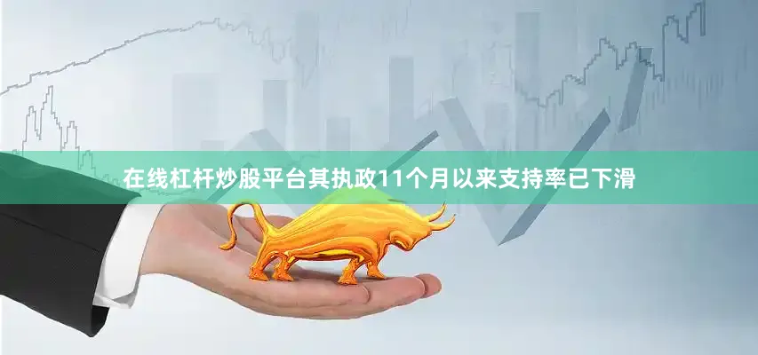 在线杠杆炒股平台其执政11个月以来支持率已下滑