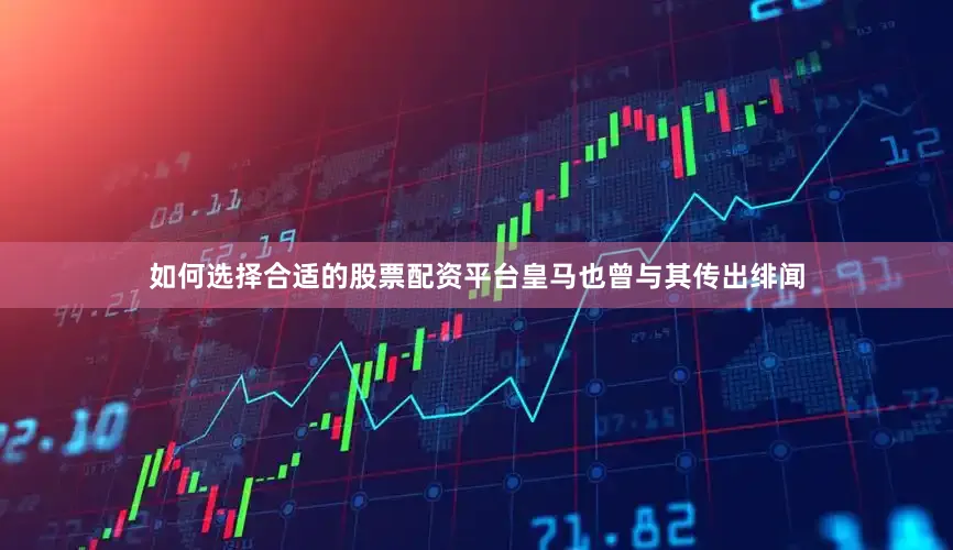 如何选择合适的股票配资平台皇马也曾与其传出绯闻