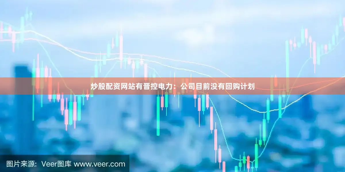 炒股配资网站有晋控电力：公司目前没有回购计划