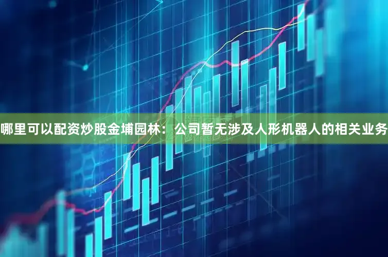 哪里可以配资炒股金埔园林：公司暂无涉及人形机器人的相关业务