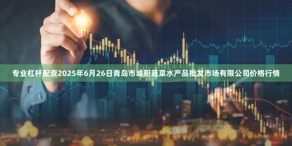 专业杠杆配资2025年6月26日青岛市城阳蔬菜水产品批发市场有限公司价格行情