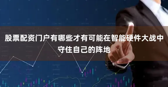 股票配资门户有哪些才有可能在智能硬件大战中守住自己的阵地