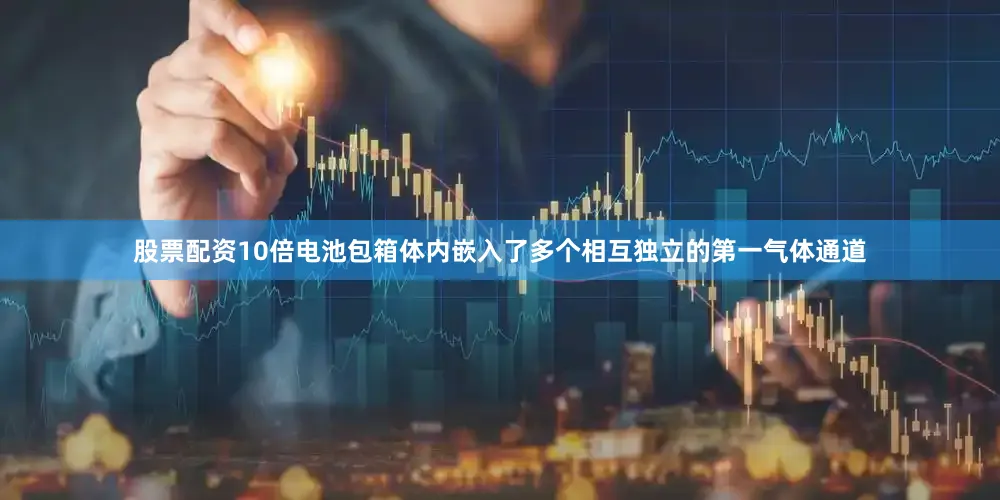 股票配资10倍电池包箱体内嵌入了多个相互独立的第一气体通道