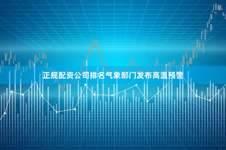 正规配资公司排名气象部门发布高温预警