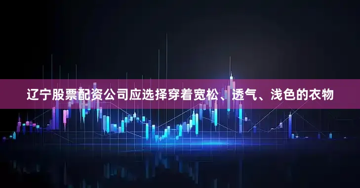 辽宁股票配资公司应选择穿着宽松、透气、浅色的衣物