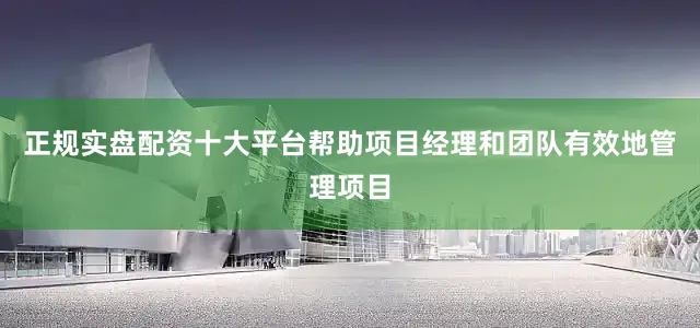 正规实盘配资十大平台帮助项目经理和团队有效地管理项目