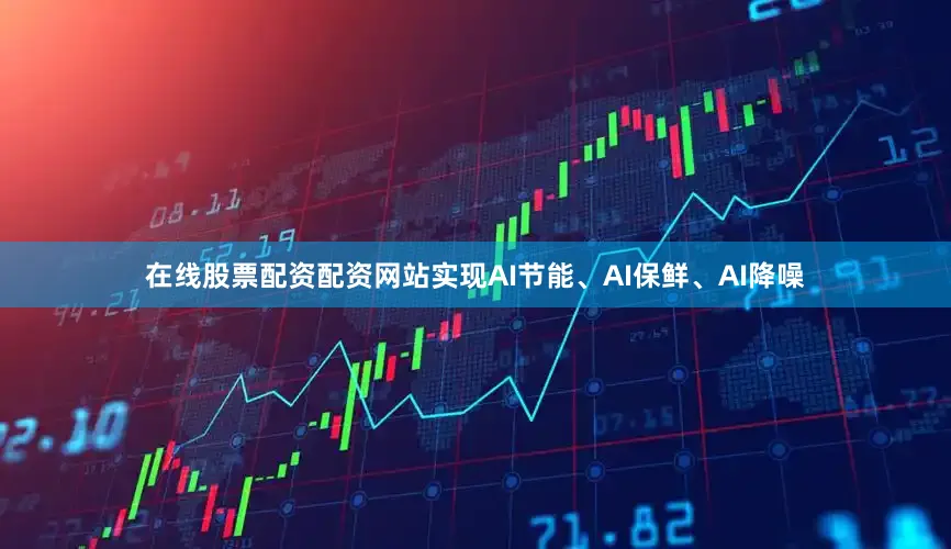 在线股票配资配资网站实现AI节能、AI保鲜、AI降噪