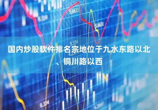 国内炒股软件排名宗地位于九水东路以北、铜川路以西