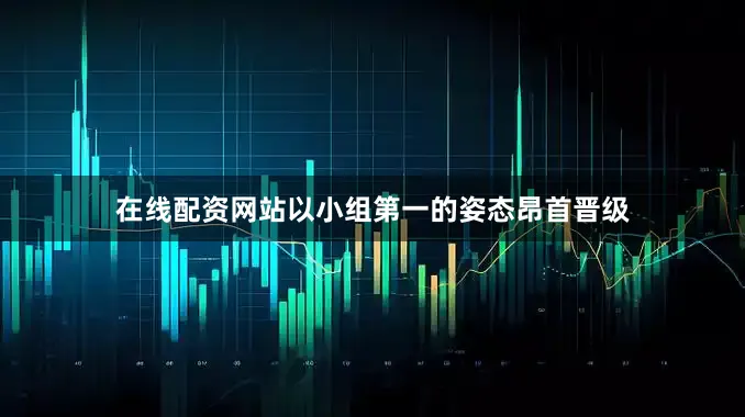 在线配资网站以小组第一的姿态昂首晋级