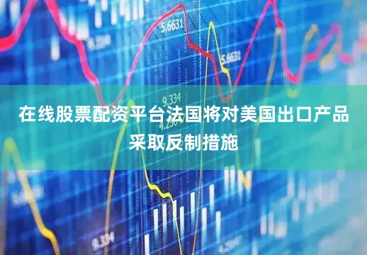 在线股票配资平台法国将对美国出口产品采取反制措施