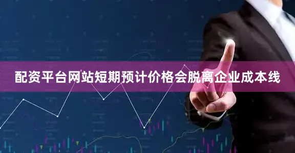 配资平台网站短期预计价格会脱离企业成本线