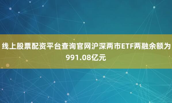线上股票配资平台查询官网沪深两市ETF两融余额为991.08亿元