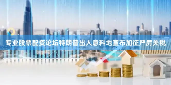 专业股票配资论坛特朗普出人意料地宣布加征严厉关税