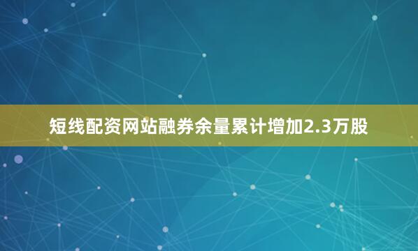 短线配资网站融券余量累计增加2.3万股