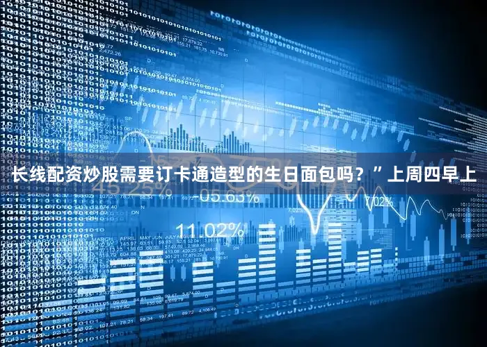 长线配资炒股需要订卡通造型的生日面包吗？”上周四早上