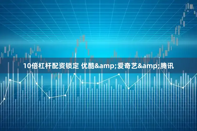 10倍杠杆配资锁定 优酷&爱奇艺&腾讯