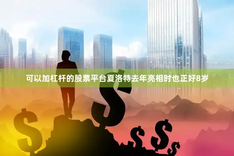 可以加杠杆的股票平台夏洛特去年亮相时也正好8岁