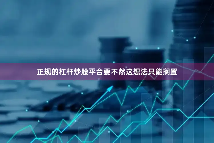 正规的杠杆炒股平台要不然这想法只能搁置