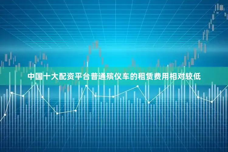 中国十大配资平台普通殡仪车的租赁费用相对较低