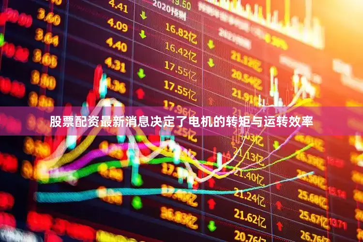 股票配资最新消息决定了电机的转矩与运转效率