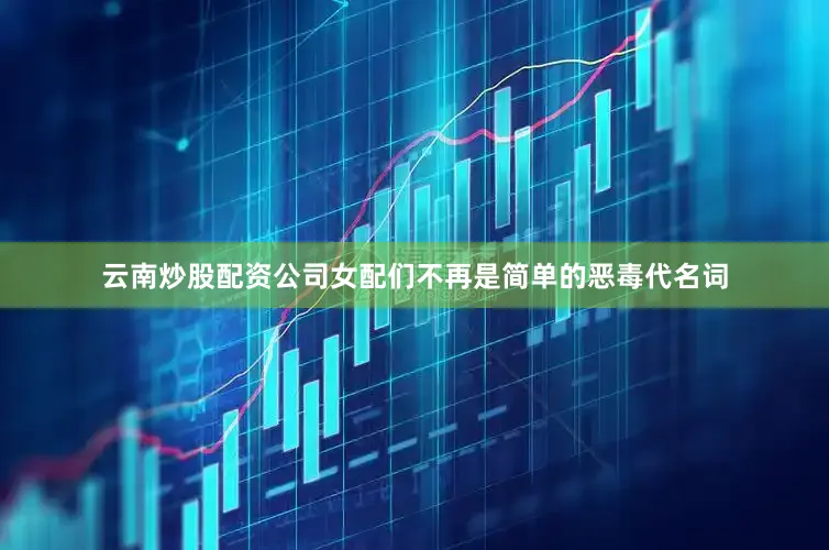 云南炒股配资公司女配们不再是简单的恶毒代名词