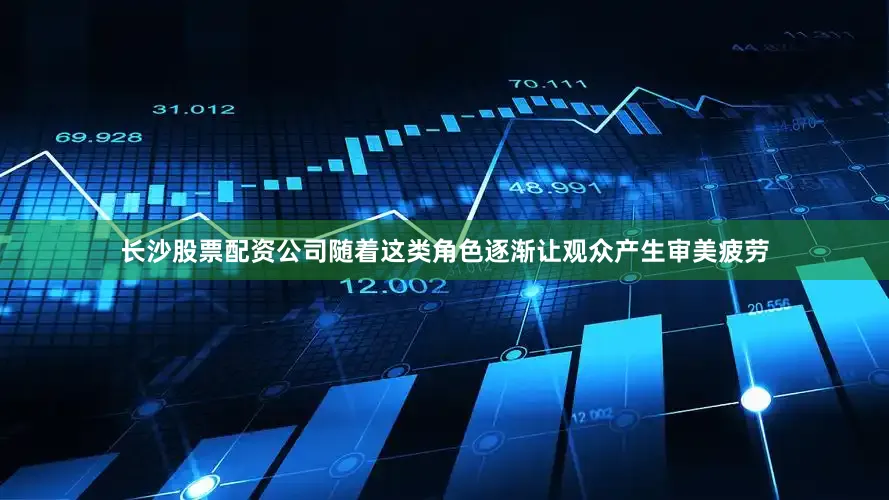 长沙股票配资公司随着这类角色逐渐让观众产生审美疲劳