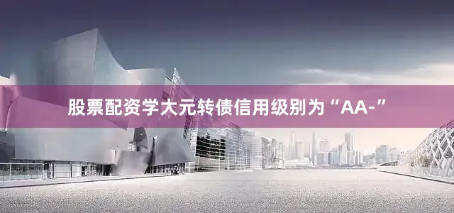 股票配资学大元转债信用级别为“AA-”