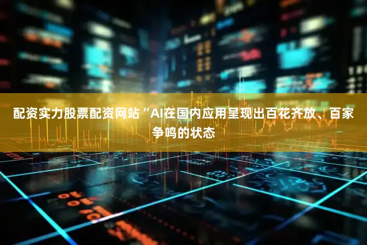 配资实力股票配资网站“AI在国内应用呈现出百花齐放、百家争鸣的状态