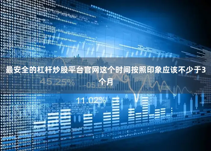 最安全的杠杆炒股平台官网这个时间按照印象应该不少于3个月