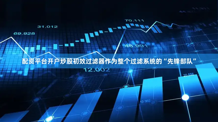 配资平台开户炒股初效过滤器作为整个过滤系统的“先锋部队”