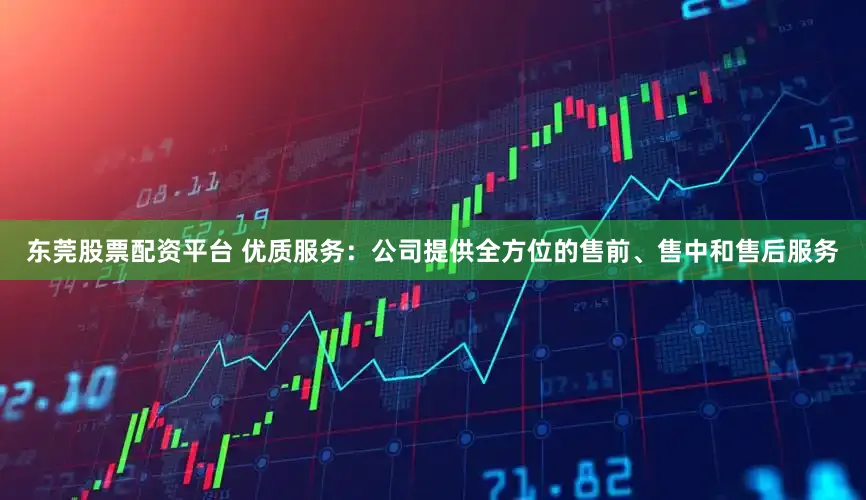 东莞股票配资平台 优质服务：公司提供全方位的售前、售中和售后服务