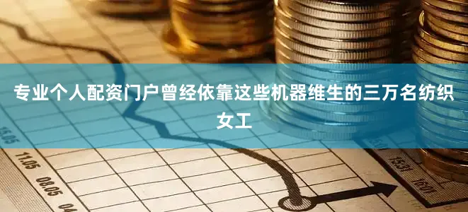 专业个人配资门户曾经依靠这些机器维生的三万名纺织女工