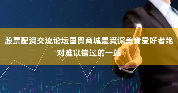股票配资交流论坛国贸商城是资深美食爱好者绝对难以错过的一站