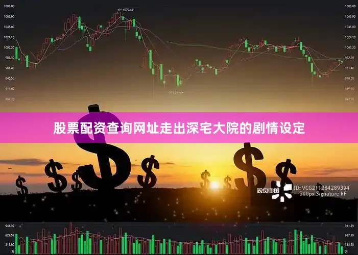 股票配资查询网址走出深宅大院的剧情设定