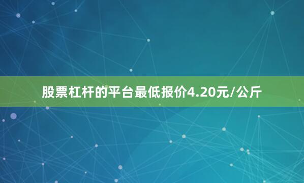 股票杠杆的平台最低报价4.20元/公斤