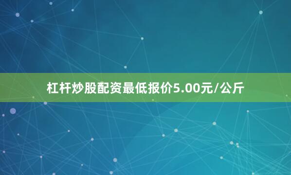 杠杆炒股配资最低报价5.00元/公斤