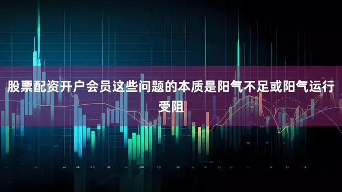股票配资开户会员这些问题的本质是阳气不足或阳气运行受阻